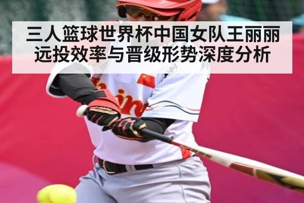 三人篮球世界杯中国女队王丽丽远投效率与晋级形势深度分析