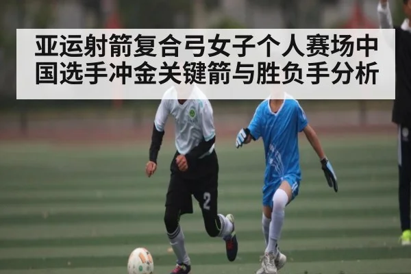 亚运射箭复合弓女子个人赛场中国选手冲金关键箭与胜负手分析