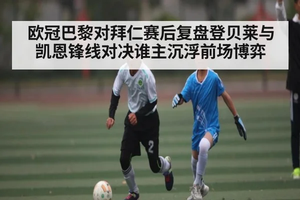 欧冠巴黎对拜仁赛后复盘登贝莱与凯恩锋线对决谁主沉浮前场博弈