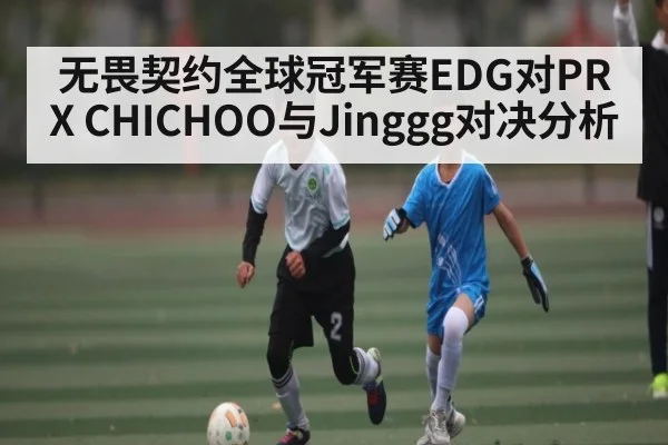 无畏契约全球冠军赛EDG对PRX CHICHOO与Jinggg对决分析