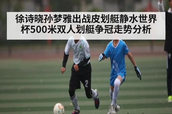 徐诗晓孙梦雅出战皮划艇静水世界杯500米双人划艇争冠走势分析